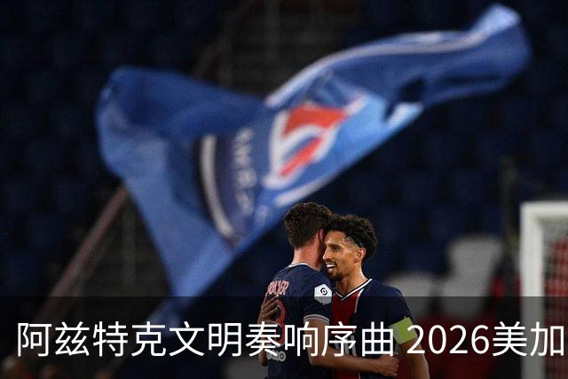 阿兹特克文明奏响序曲 2026美加墨世界杯盛大启幕